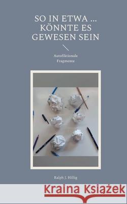 So in etwa ... k?nnte es doch gewesen sein: Autofiktionale Fragmente Ralph J. Hillig 9783695190003 Bod - Books on Demand