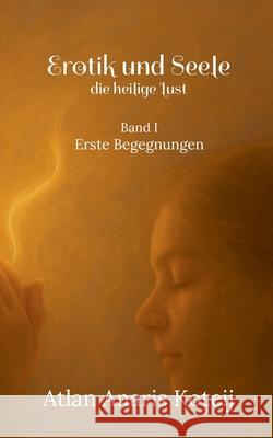 Erotik und Seele - die heilige Lust: Erste Begegnungen Atlan Anaris Koteij 9783695191741