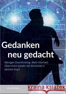 Gedanken neu gedacht: Weniger Overthinking. Mehr Klarheit. ?bernimm wieder die Kontrolle in deinem Kopf. Alex Michler 9783695192304