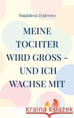 Meine Tochter wird gro? - und ich wachse mit: Ein Mutmacher f?r Eltern mitten in der Vorpubert?t Magdalena Zyglewicz 9783695197033