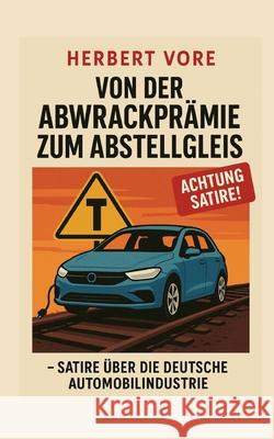 Von der Abwrackpr?mie zum Abstellgleis: Satire ?ber die deutsche Automobilindustrie Herbert Vore 9783695197347 Bod - Books on Demand