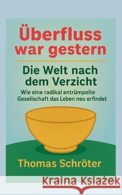 ?berfluss war gestern: Die Welt nach dem Verzicht Wie eine radikal entr?mpelte Gesellschaft das Leben neu erfindet Thomas Schr?ter 9783695197415