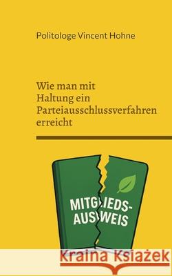 Wie man mit Haltung ein Parteiausschlussverfahren erreicht: Anleitung zum konsequenten Abschied aus der Partei Politologe Vincen 9783695197798 Bod - Books on Demand