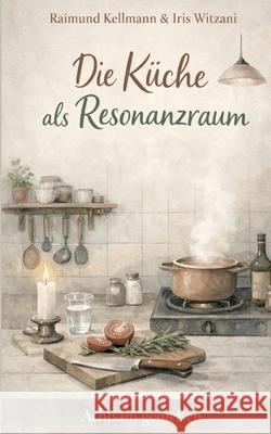 Die K?che als Resonanzraum: Achtsam genie?en Raimund Kellmann Iris Witzani 9783695728602 Bod - Books on Demand