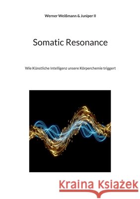 Somatic Resonance: Wie K?nstliche Intelligenz unsere K?rperchemie triggert Werner Wei?mann Juniper, II 9783695761159 Bod - Books on Demand
