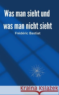 Was man sieht und was man nicht sieht Fr?d?ric Bastiat 9783696368401 Bod - Books on Demand