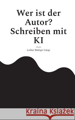 Wer ist der Autor? Schreiben mit KI Lothar-R?diger L?tge 9783696372484 Bod - Books on Demand