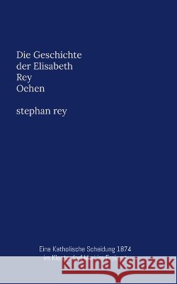 Die Geschichte der Elisabeth Oehen: Eine Katholische Scheidung 1874 Stephan Rey 9783696733636