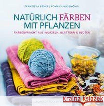 Natürlich färben mit Pflanzen : Farbenpracht aus Wurzeln, Blättern & Blüten Ebner, Franziska; Hasenöhrl, Romana 9783702015909 Stocker