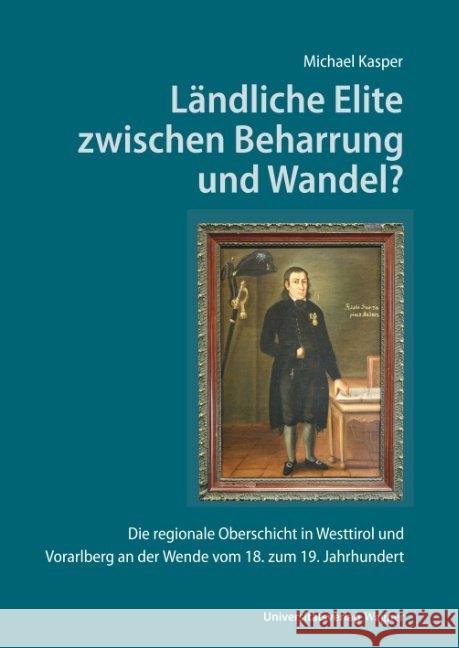 Ländliche Elite zwischen Beharrung und Wandel? : Die regionale Oberschicht in Westtirol und Vorarlberg an der Wende vom 18. zum 19. Jahrhundert Kasper, Michael 9783703010699