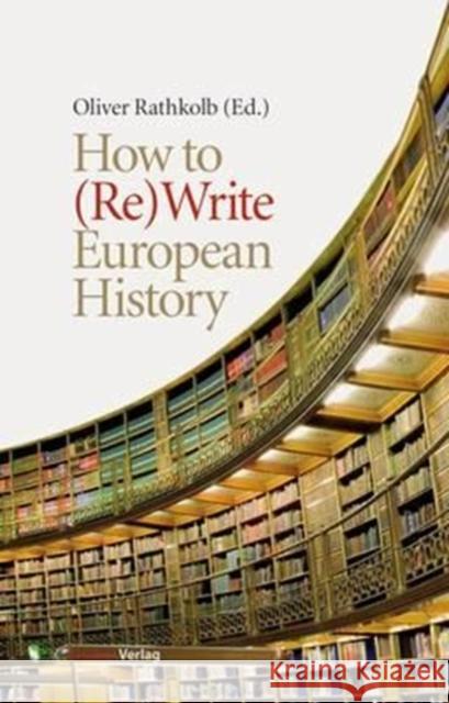 How to (Re)Write European History: History and Text Book Projects in Retrospect Rathkolb, Oliver   9783706549554 StudienVerlag