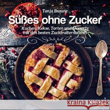 Süßes ohne Zucker : Kuchen, Kekse, Torten und Desserts mit den besten Zuckeralternativen Braune, Tanja 9783708806600