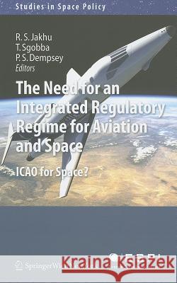 The Need for an Integrated Regulatory Regime for Aviation and Space: ICAO for Space? Jakhu, Ram S. 9783709107171 Not Avail