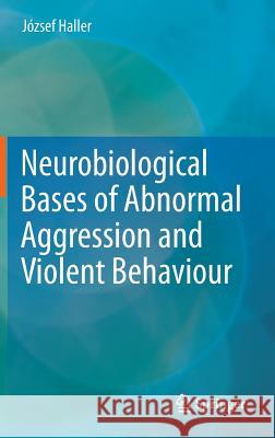 Neurobiological Bases of Abnormal Aggression and Violent Behaviour Jozsef Haller 9783709112670 Springer