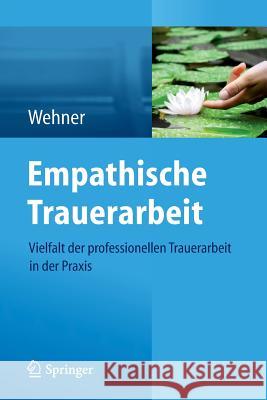 Empathische Trauerarbeit: Vielfalt Der Professionellen Trauerarbeit in Der Praxis Wehner, Lore 9783709115886 Springer