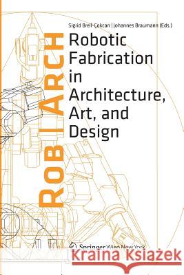 Robarch 2012: Robotic Fabrication in Architecture, Art and Design Brell-Cokcan, Sigrid 9783709119754 Springer