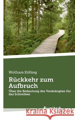 Rückkehr zum Aufbruch: Über die Bedeutung des Verdrängten für das Schreiben Wolfram Kölling 9783710355899