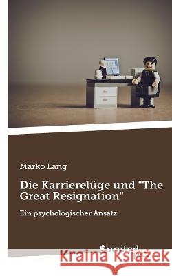 Die Karrierelüge und The Great Resignation: Ein psychologischer Ansatz Marko Lang 9783710356117