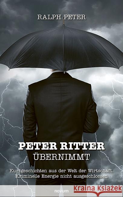 Peter Ritter ?bernimmt: Kurzgeschichten aus der Welt der Wirtschaft. Kriminelle Energie nicht ausgeschlossen Ralph Peter 9783711601513