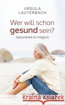 Wer will schon gesund sein?: Gesundheit ist m?glich Ursula Lauterbach 9783711607492