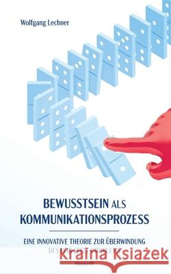 Bewusstsein als Kommunikationsprozess: Eine innovative Theorie zur ?berwindung des Leib-Seele-Problems Wolfgang Lechner 9783711610362