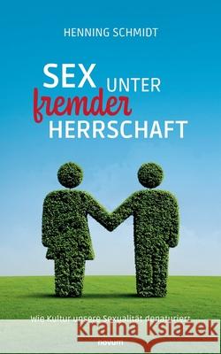 Sex unter fremder Herrschaft: Wie Kultur unsere Sexualit?t denaturiert Henning Schmidt 9783711610645
