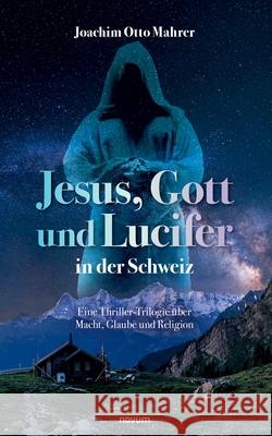 Jesus, Gott und Lucifer in der Schweiz: Eine Thriller-Trilogie ?ber Macht, Glaube und Religion Joachim Otto Mahrer 9783711611048