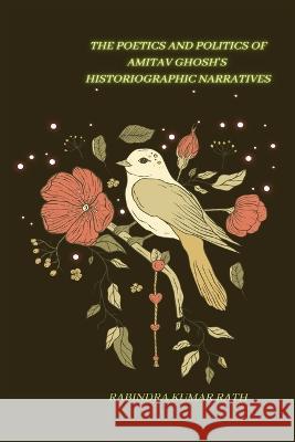 The Poetics and Politics of Amitab Ghosh in Histographical Narratives Rabindra Kumar Rath 9783717205043