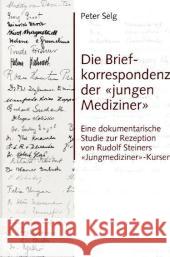 Die Briefkorrespondenz der 'jungen Mediziner' : Eine dokumentarische Studie zur Rezeption von Rudolf Steiners 'Jungmediziner'-Kursen Selg, Peter 9783723512395