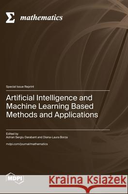 Artificial Intelligence and Machine Learning Based Methods and Applications Adrian Sergiu Darabant Diana-Laura Borza 9783725810673 Mdpi AG