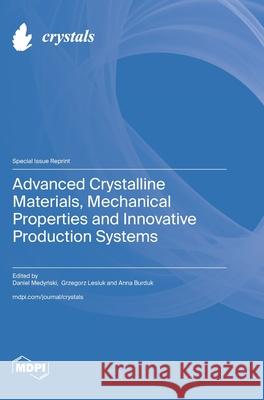 Advanced Crystalline Materials, Mechanical Properties and Innovative Production Systems Daniel Medyński Grzegorz Lesiuk Anna Burduk 9783725811557 Mdpi AG