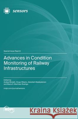 Advances in Condition Monitoring of Railway Infrastructures Araliya Mosleh Diogo Ribeiro Abdollah Malekjafarian 9783725812691