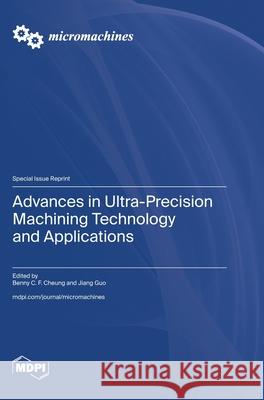 Advances in Ultra-Precision Machining Technology and Applications Benny C. F. Cheung Jiang Guo 9783725815609 Mdpi AG