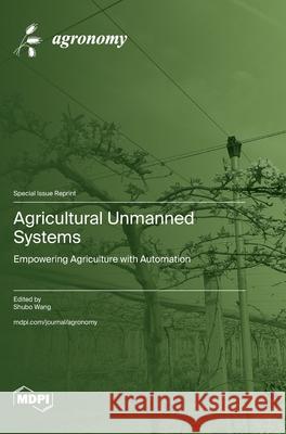 Agricultural Unmanned Systems: Empowering Agriculture with Automation Shubo Wang 9783725816200 Mdpi AG