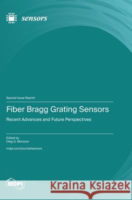 Fiber Bragg Grating Sensors: Recent Advances and Future Perspectives Oleg G. Morozov 9783725816408 Mdpi AG