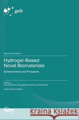 Hydrogel-Based Novel Biomaterials: Achievements and Prospects Ana Paula Serro Ana Isabel Fernandes Diana Silva 9783725816460