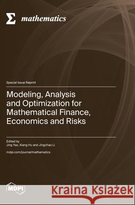 Modeling, Analysis and Optimization for Mathematical Finance, Economics and Risks Jing Yao Xiang Hu Jingchao Li 9783725817290 Mdpi AG