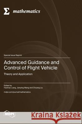 Advanced Guidance and Control of Flight Vehicle: Theory and Application Haizhao Liang Jianying Wang Chuang Liu 9783725818853 Mdpi AG