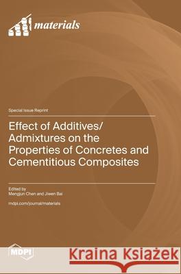 Effect of Additives/Admixtures on the Properties of Concretes and Cementitious Composites Mengjun Chen Jiwen Bai 9783725837946