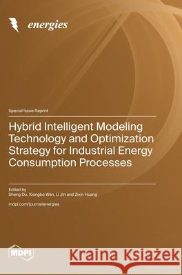 Hybrid Intelligent Modeling Technology and Optimization Strategy for Industrial Energy Consumption Processes Sheng Du Xiongbo Wan Li Jin 9783725838837 Mdpi AG