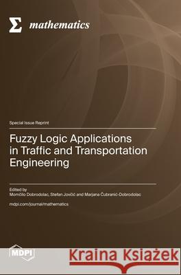 Fuzzy Logic Applications in Traffic and Transportation Engineering Momčilo Dobrodolac Stefan Jovčic Marjana Čubranic-Dobrodolac 9783725840212 Mdpi AG