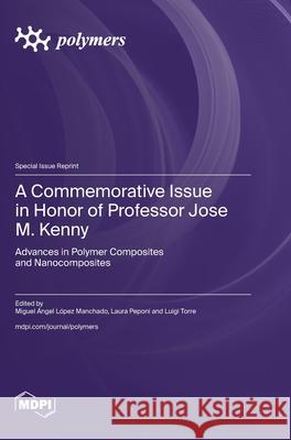 A Commemorative Issue in Honor of Professor Jose M. Kenny: Advances in Polymer Composites and Nanocomposites Miguel ?ngel L?pez Manchado Laura Peponi Luigi Torre 9783725840236