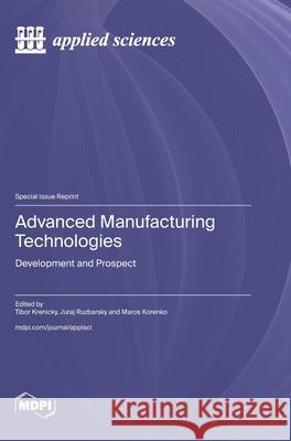 Advanced Manufacturing Technologies: Development and Prospect Tibor Krenicky Juraj Ruzbarsky Maros Korenko 9783725840441 Mdpi AG