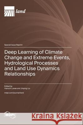 Deep Learning of Climate Change and Extreme Events, Hydrological Processes and Land Use Dynamics Relationships Hanoch Lavee Jinping Liu 9783725841615 Mdpi AG