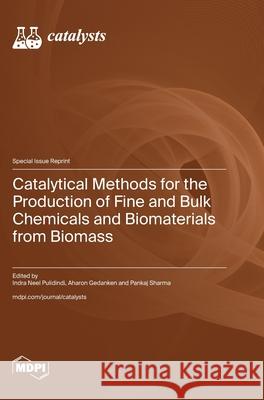 Catalytical Methods for the Production of Fine and Bulk Chemicals and Biomaterials from Biomass Indra Neel Pulidindi Aharon Gedanken Pankaj Sharma 9783725842353 Mdpi AG