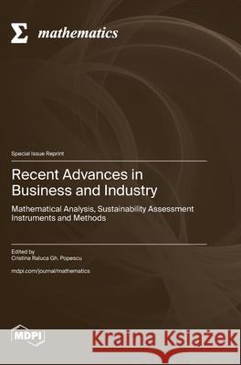 Recent Advances in Business and Industry: Mathematical Analysis, Sustainability Assessment Instruments and Methods Cristina Raluca Gh Popescu 9783725842452