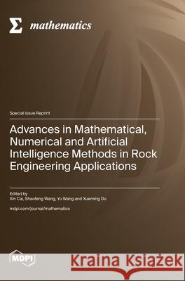 Advances in Mathematical, Numerical and Artificial Intelligence Methods in Rock Engineering Applications Xin Cai Shaofeng Wang Yu Wang 9783725842575