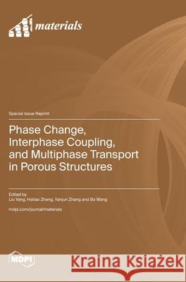 Phase Change, Interphase Coupling, and Multiphase Transport in Porous Structures Liu Yang Haitao Zhang Yanjun Zhang 9783725844135 Mdpi AG
