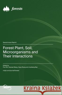 Forest Plant, Soil, Microorganisms and Their Interactions Fuxi Shi Xianwei Wang Yang Zhang 9783725844517
