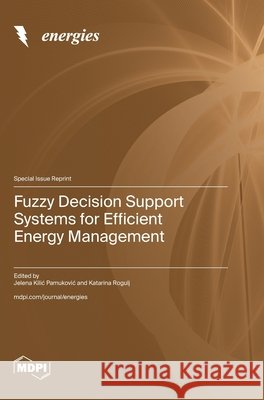 Fuzzy Decision Support Systems for Efficient Energy Management Jelena Kilic Pamukovic Katarina Rogulj 9783725844609 Mdpi AG